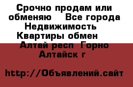 Срочно продам или обменяю  - Все города Недвижимость » Квартиры обмен   . Алтай респ.,Горно-Алтайск г.